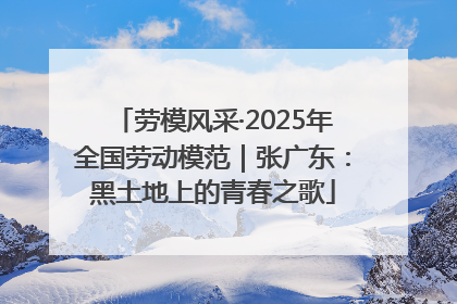 劳模风采·2025年全国劳动模范｜张广东：黑土地上的青春之歌