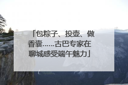 包粽子、投壶、做香囊……古巴专家在聊城感受端午魅力