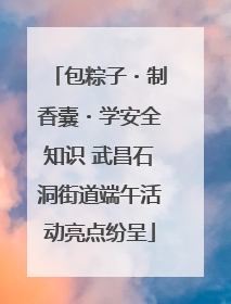包粽子・制香囊・学安全知识 武昌石洞街道端午活动亮点纷呈