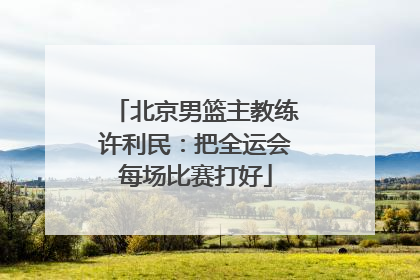 北京男篮主教练许利民：把全运会每场比赛打好