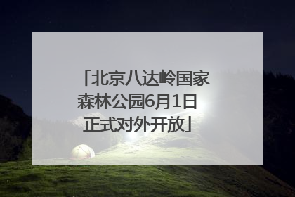 北京八达岭国家森林公园6月1日正式对外开放