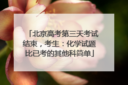 北京高考第三天考试结束，考生：化学试题比已考的其他科简单