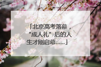 北京高考落幕，“成人礼”后的人生才刚启幕……