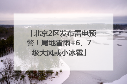 北京2区发布雷电预警！局地雷雨+6、7级大风或小冰雹