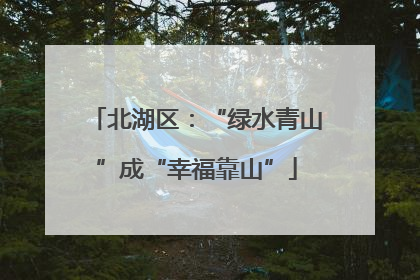 北湖区：“绿水青山”成“幸福靠山”