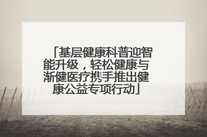 基层健康科普迎智能升级，轻松健康与渐健医疗携手推出健康公益专项行动