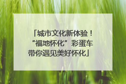 城市文化新体验！“福地怀化”彩蛋车带你遇见美好怀化