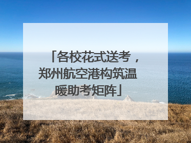 各校花式送考，郑州航空港构筑温暖助考矩阵