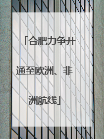 合肥力争开通至欧洲、非洲航线