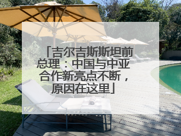 吉尔吉斯斯坦前总理：中国与中亚合作新亮点不断，原因在这里