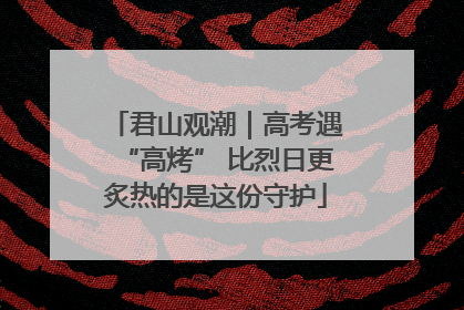 君山观潮｜高考遇“高烤” 比烈日更炙热的是这份守护