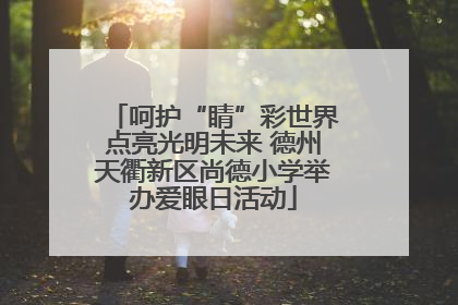 呵护“睛”彩世界点亮光明未来 德州天衢新区尚德小学举办爱眼日活动