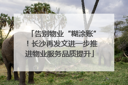 告别物业“糊涂账”！长沙再发文进一步推进物业服务品质提升