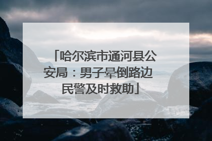 哈尔滨市通河县公安局：男子晕倒路边 民警及时救助