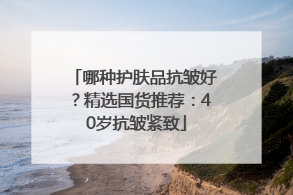 哪种护肤品抗皱好？精选国货推荐：40岁抗皱紧致