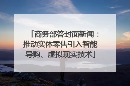 商务部答封面新闻：推动实体零售引入智能导购、虚拟现实技术