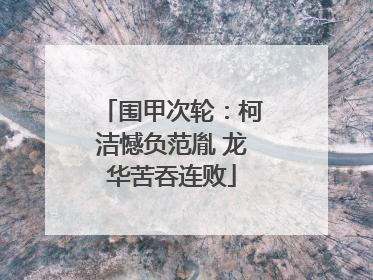 围甲次轮：柯洁憾负范胤 龙华苦吞连败