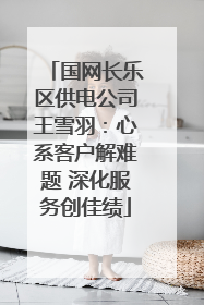 国网长乐区供电公司王雪羽：心系客户解难题 深化服务创佳绩