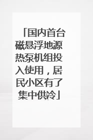 国内首台磁悬浮地源热泵机组投入使用，居民小区有了集中供冷