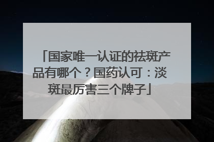 国家唯一认证的祛斑产品有哪个？国药认可：淡斑最厉害三个牌子