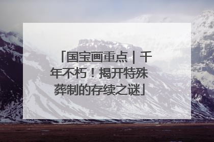 国宝画重点｜千年不朽！揭开特殊葬制的存续之谜