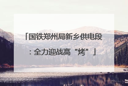 国铁郑州局新乡供电段：全力迎战高“烤”