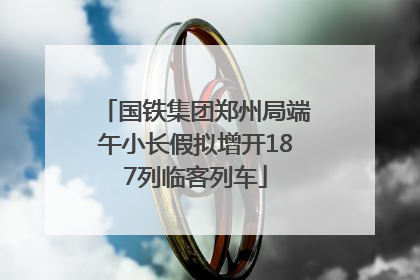 国铁集团郑州局端午小长假拟增开187列临客列车