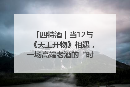 四特酒｜当12与《天工开物》相遇，一场高端老酒的“时间对话”即将启幕