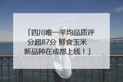 四川唯一平均品质评分超87分 鲜食玉米新品种在成都上线！
