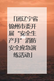 团辽宁省锦州市委开展“安全生产月”消防安全应急演练活动