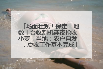 场面壮观！保定一地数十台收割机连夜抢收小麦，当地：农户自发，夏收工作基本完成