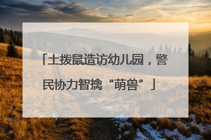土拨鼠造访幼儿园，警民协力智擒“萌兽”