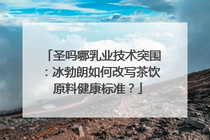 圣吗哪乳业技术突围：冰勃朗如何改写茶饮原料健康标准？