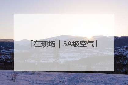 在现场｜5A级空气