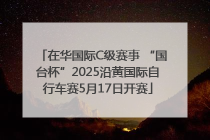 在华国际C级赛事 “国台杯”2025沿黄国际自行车赛5月17日开赛