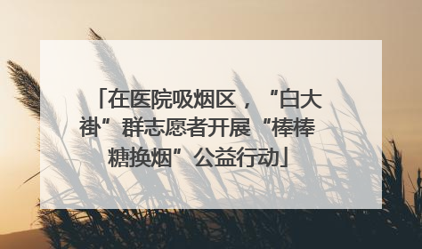在医院吸烟区，“白大褂”群志愿者开展“棒棒糖换烟”公益行动