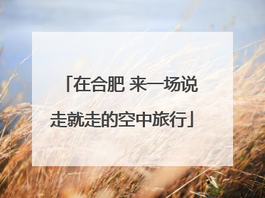 在合肥 来一场说走就走的空中旅行