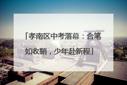 孝南区中考落幕：合笔如收鞘，少年赴新程