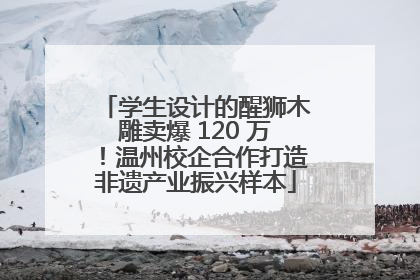 学生设计的醒狮木雕卖爆 120 万！温州校企合作打造非遗产业振兴样本