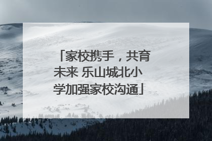家校携手，共育未来 乐山城北小学加强家校沟通