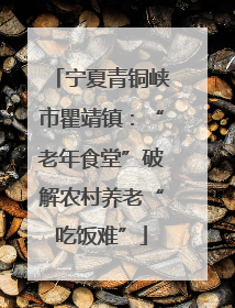 宁夏青铜峡市瞿靖镇：“老年食堂”破解农村养老“吃饭难”