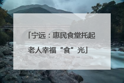 宁远：惠民食堂托起老人幸福“食”光