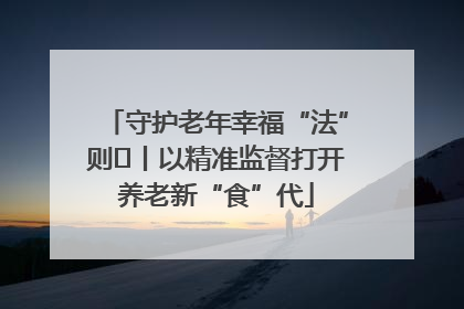 守护老年幸福“法”则⑮丨以精准监督打开养老新“食”代