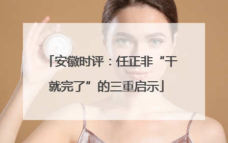 安徽时评：任正非“干就完了”的三重启示