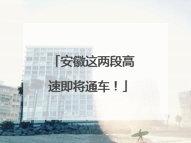 安徽这两段高速即将通车！