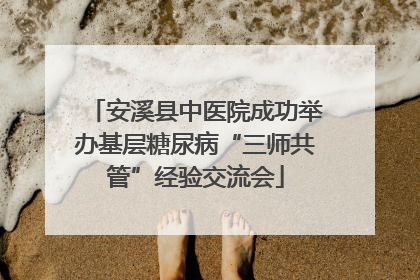安溪县中医院成功举办基层糖尿病“三师共管”经验交流会