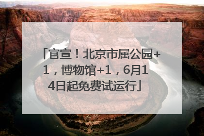 官宣！北京市属公园+1，博物馆+1，6月14日起免费试运行