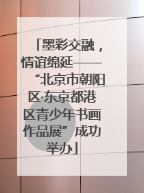 墨彩交融，情谊绵延——“北京市朝阳区·东京都港区青少年书画作品展”成功举办