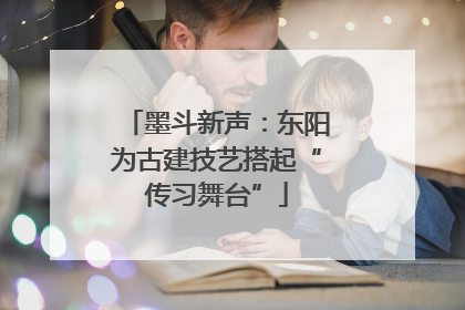 墨斗新声：东阳为古建技艺搭起“传习舞台”