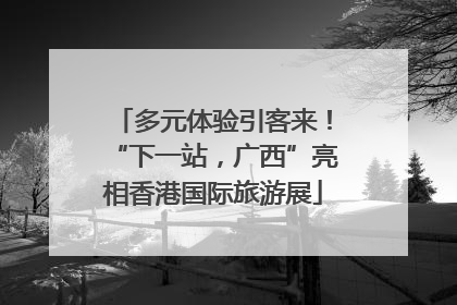 多元体验引客来！“下一站，广西”亮相香港国际旅游展